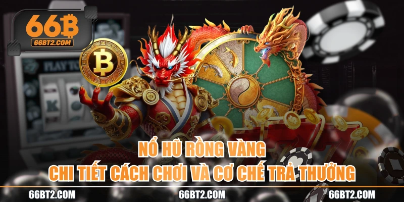 Nổ Hũ Rồng Vàng | Chi Tiết Cách Chơi Và Cơ Chế Trả Thưởng